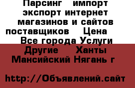 Парсинг , импорт экспорт интернет-магазинов и сайтов поставщиков. › Цена ­ 500 - Все города Услуги » Другие   . Ханты-Мансийский,Нягань г.